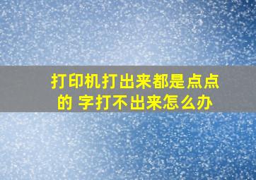 打印机打出来都是点点的 字打不出来怎么办